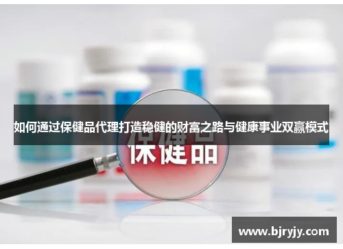 如何通过保健品代理打造稳健的财富之路与健康事业双赢模式