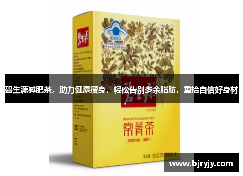 碧生源减肥茶，助力健康瘦身，轻松告别多余脂肪，重拾自信好身材
